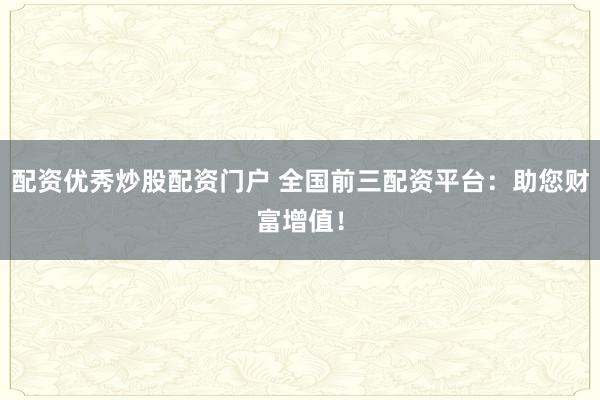 配资优秀炒股配资门户 全国前三配资平台：助您财富增值！