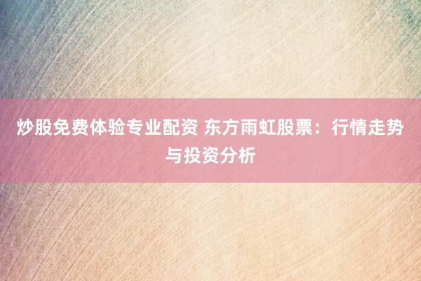 炒股免费体验专业配资 东方雨虹股票：行情走势与投资分析