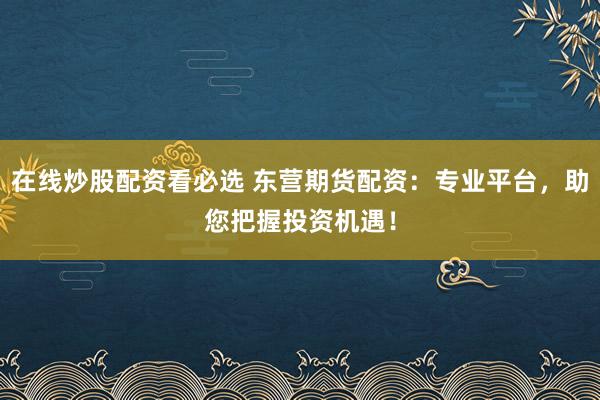 在线炒股配资看必选 东营期货配资：专业平台，助您把握投资机遇！
