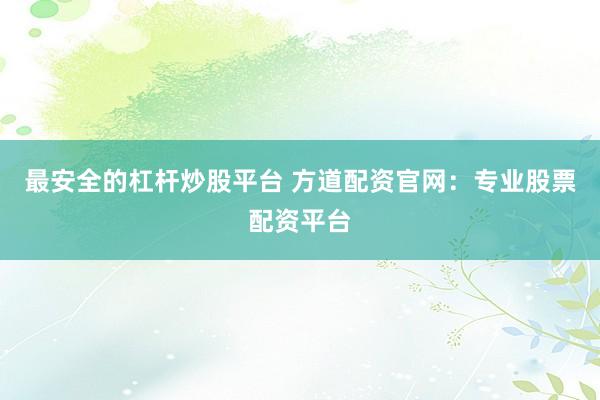 最安全的杠杆炒股平台 方道配资官网：专业股票配资平台