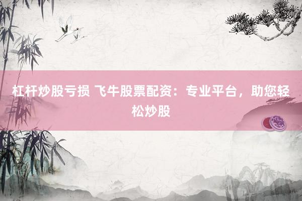 杠杆炒股亏损 飞牛股票配资：专业平台，助您轻松炒股