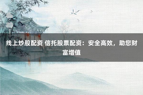 线上炒股配资 信托股票配资：安全高效，助您财富增值