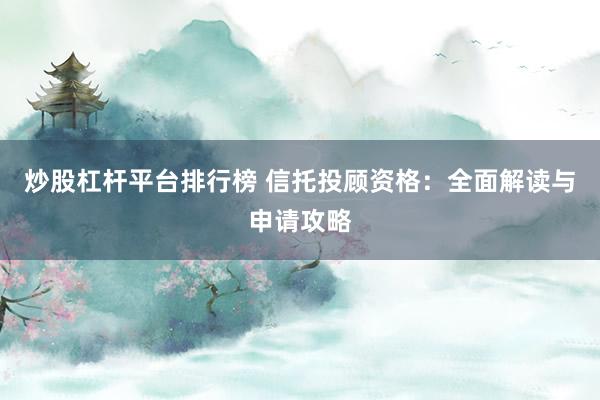 炒股杠杆平台排行榜 信托投顾资格：全面解读与申请攻略