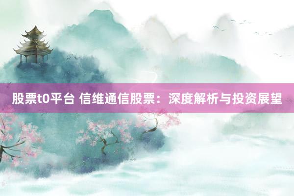 股票t0平台 信维通信股票：深度解析与投资展望