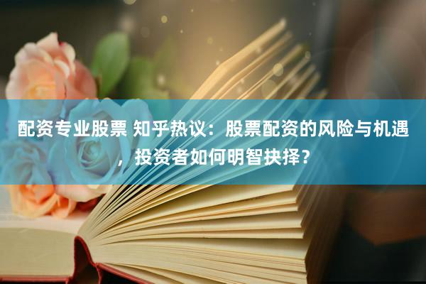 配资专业股票 知乎热议：股票配资的风险与机遇，投资者如何明智抉择？