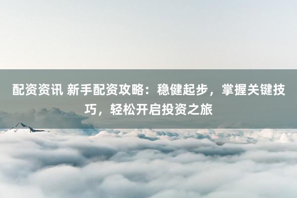 配资资讯 新手配资攻略：稳健起步，掌握关键技巧，轻松开启投资之旅