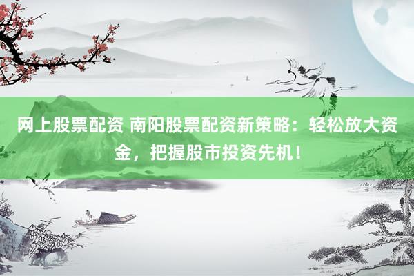 网上股票配资 南阳股票配资新策略：轻松放大资金，把握股市投资先机！