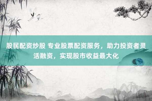 股民配资炒股 专业股票配资服务，助力投资者灵活融资，实现股市收益最大化