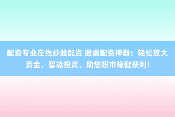 配资专业在线炒股配资 股票配资神器：轻松放大资金，智能投资，助您股市稳健获利！