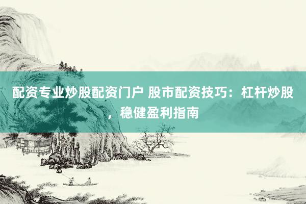 配资专业炒股配资门户 股市配资技巧：杠杆炒股，稳健盈利指南