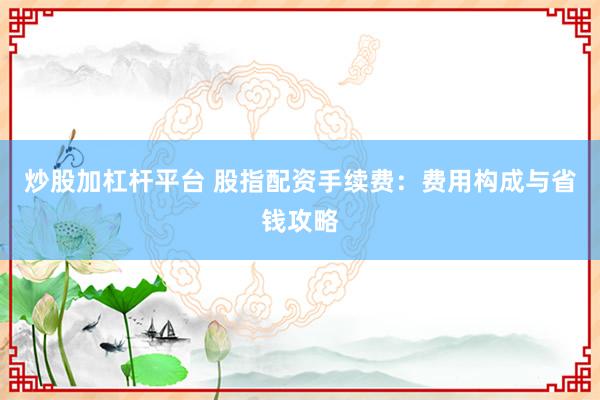 炒股加杠杆平台 股指配资手续费：费用构成与省钱攻略