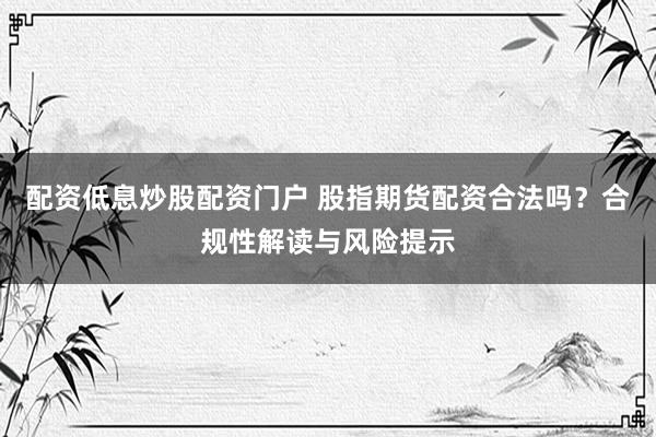 配资低息炒股配资门户 股指期货配资合法吗？合规性解读与风险提示