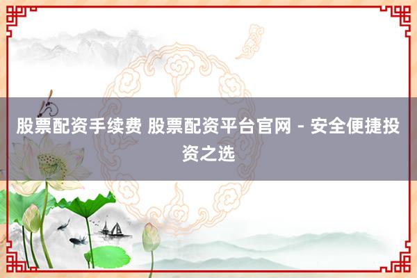股票配资手续费 股票配资平台官网 - 安全便捷投资之选
