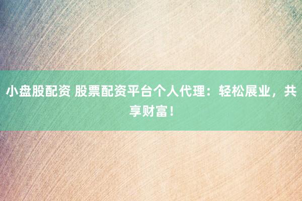 小盘股配资 股票配资平台个人代理：轻松展业，共享财富！