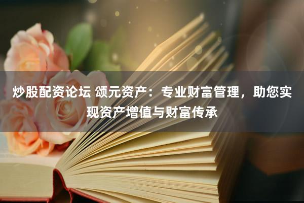 炒股配资论坛 颂元资产：专业财富管理，助您实现资产增值与财富传承