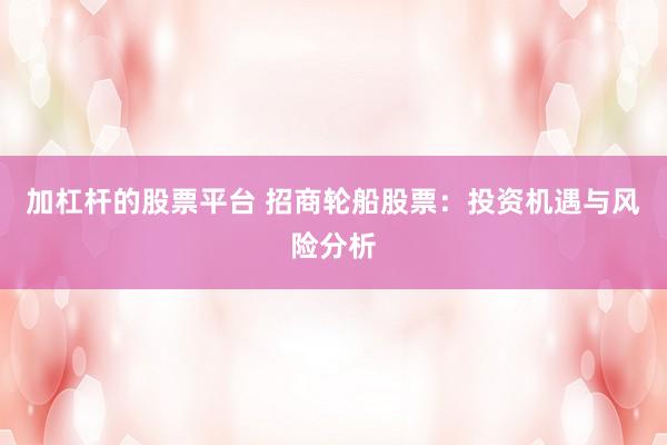 加杠杆的股票平台 招商轮船股票:投资机遇与风险分析