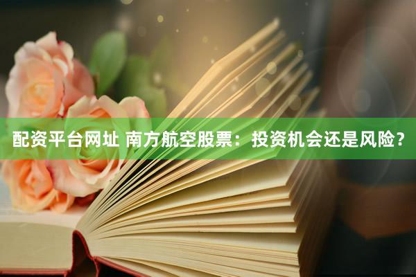 配资平台网址 南方航空股票：投资机会还是风险？