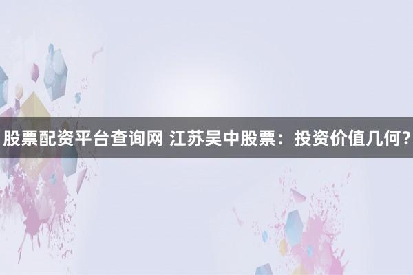 股票配资平台查询网 江苏吴中股票：投资价值几何？