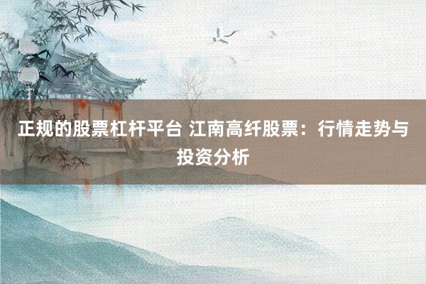 正规的股票杠杆平台 江南高纤股票：行情走势与投资分析