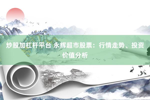 炒股加杠杆平台 永辉超市股票:行情走势、投资价值分析