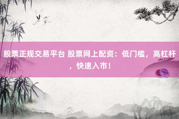 股票正规交易平台 股票网上配资：低门槛，高杠杆，快速入市！