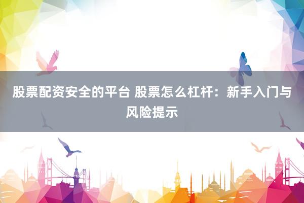 股票配资安全的平台 股票怎么杠杆：新手入门与风险提示