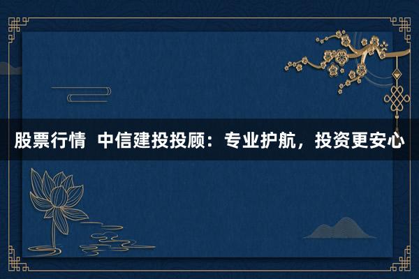 股票行情  中信建投投顾：专业护航，投资更安心