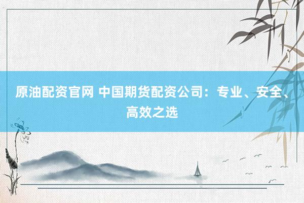 原油配资官网 中国期货配资公司：专业、安全、高效之选