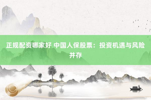 正规配资哪家好 中国人保股票：投资机遇与风险并存