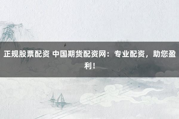 正规股票配资 中国期货配资网：专业配资，助您盈利！
