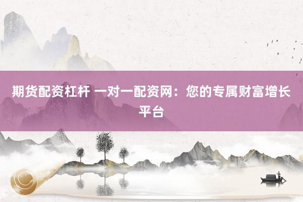 期货配资杠杆 一对一配资网：您的专属财富增长平台