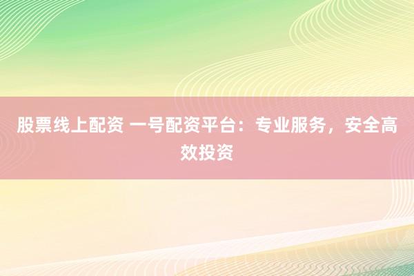 股票线上配资 一号配资平台：专业服务，安全高效投资
