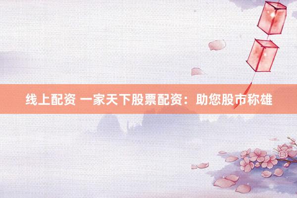 线上配资 一家天下股票配资：助您股市称雄