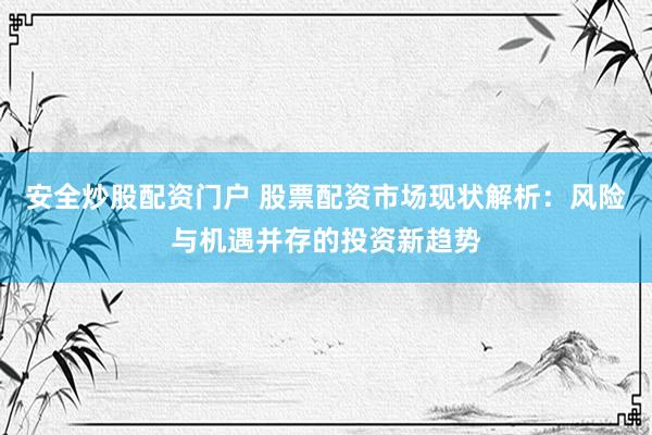 安全炒股配资门户 股票配资市场现状解析：风险与机遇并存的投资新趋势