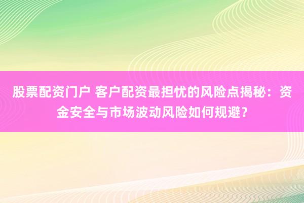 股票配资门户 客户配资最担忧的风险点揭秘：资金安全与市场波动风险如何规避？