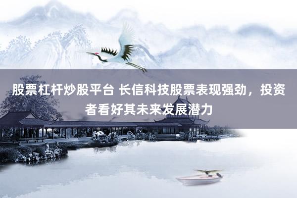 股票杠杆炒股平台 长信科技股票表现强劲，投资者看好其未来发展潜力