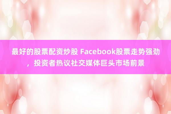 最好的股票配资炒股 Facebook股票走势强劲，投资者热议社交媒体巨头市场前景