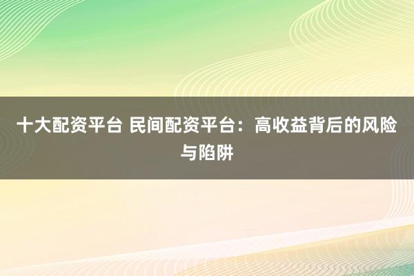 十大配资平台 民间配资平台：高收益背后的风险与陷阱