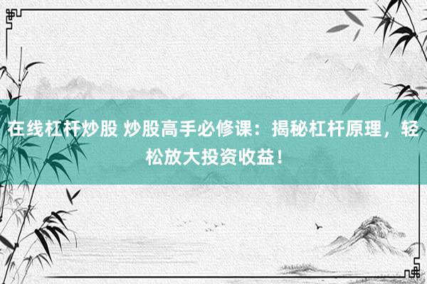 在线杠杆炒股 炒股高手必修课：揭秘杠杆原理，轻松放大投资收益！