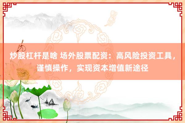 炒股杠杆是啥 场外股票配资：高风险投资工具，谨慎操作，实现资本增值新途径