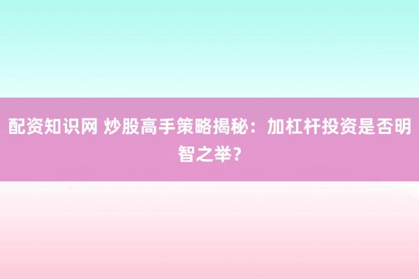 配资知识网 炒股高手策略揭秘：加杠杆投资是否明智之举？