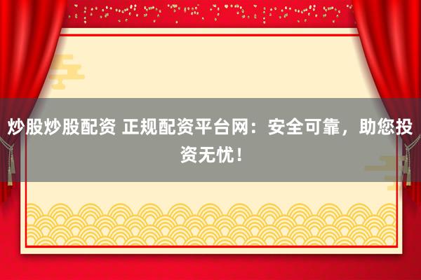 炒股炒股配资 正规配资平台网：安全可靠，助您投资无忧！