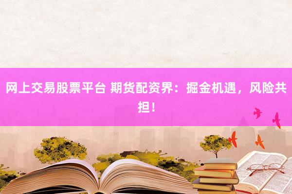 网上交易股票平台 期货配资界：掘金机遇，风险共担！