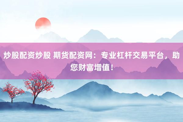炒股配资炒股 期货配资网：专业杠杆交易平台，助您财富增值！