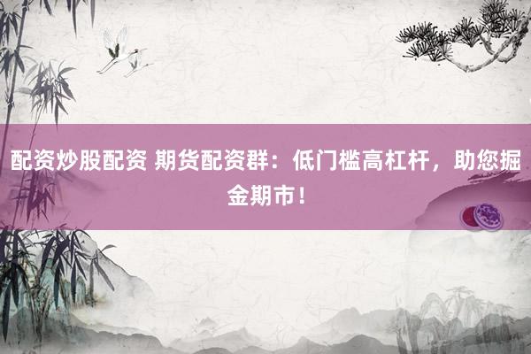 配资炒股配资 期货配资群：低门槛高杠杆，助您掘金期市！