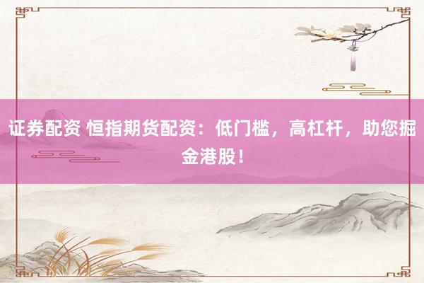 证券配资 恒指期货配资：低门槛，高杠杆，助您掘金港股！