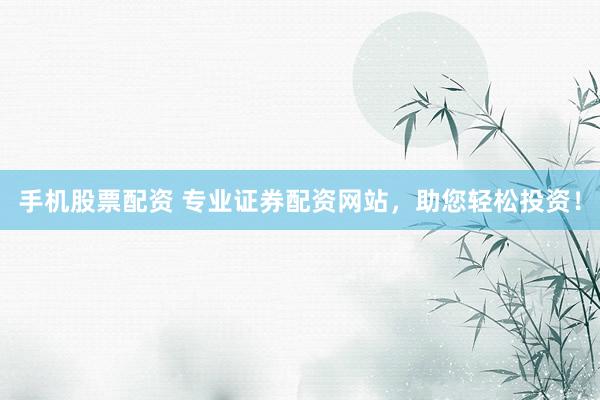 手机股票配资 专业证券配资网站，助您轻松投资！