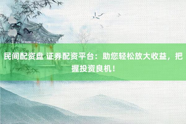 民间配资盘 证券配资平台：助您轻松放大收益，把握投资良机！