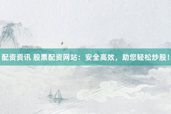 配资资讯 股票配资网站：安全高效，助您轻松炒股！