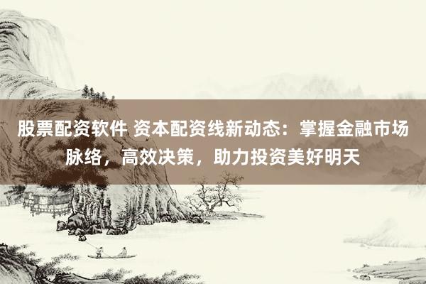 股票配资软件 资本配资线新动态：掌握金融市场脉络，高效决策，助力投资美好明天